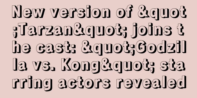 New version of "Tarzan" joins the cast: "Godzilla vs. Kong" starring actors revealed