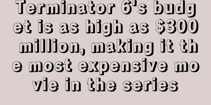 Terminator 6's budget is as high as $300 million, making it the most expensive movie in the series