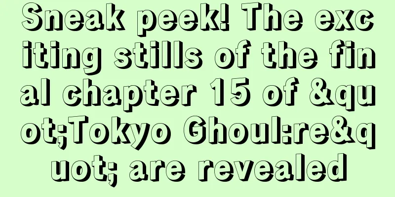 Sneak peek! The exciting stills of the final chapter 15 of "Tokyo Ghoul:re" are revealed