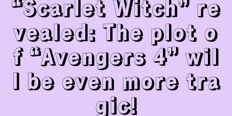 “Scarlet Witch” revealed: The plot of “Avengers 4” will be even more tragic!