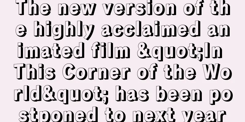 The new version of the highly acclaimed animated film "In This Corner of the World" has been postponed to next year