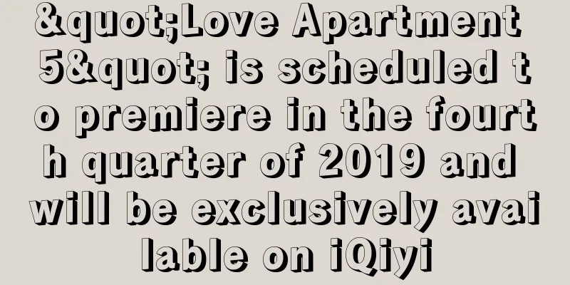 "Love Apartment 5" is scheduled to premiere in the fourth quarter of 2019 and will be exclusively available on iQiyi