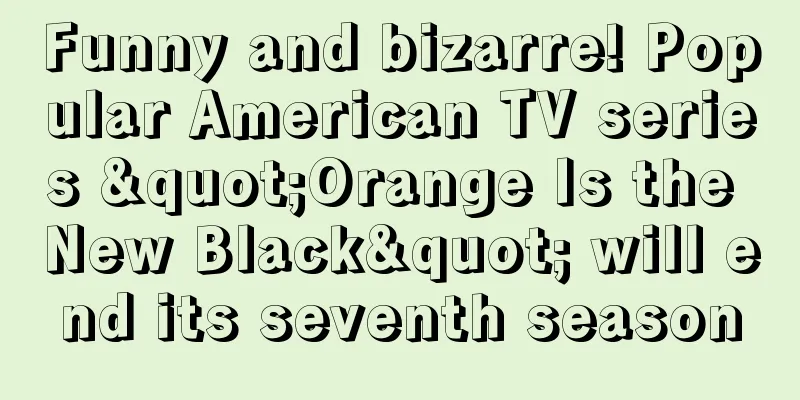 Funny and bizarre! Popular American TV series "Orange Is the New Black" will end its seventh season
