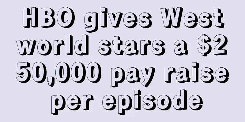 HBO gives Westworld stars a $250,000 pay raise per episode