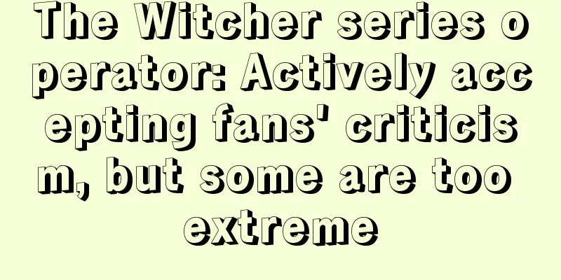 The Witcher series operator: Actively accepting fans' criticism, but some are too extreme