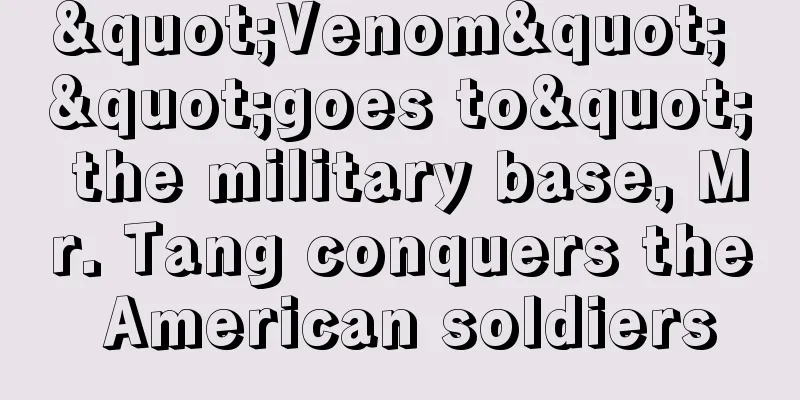 "Venom" "goes to" the military base, Mr. Tang conquers the American soldiers