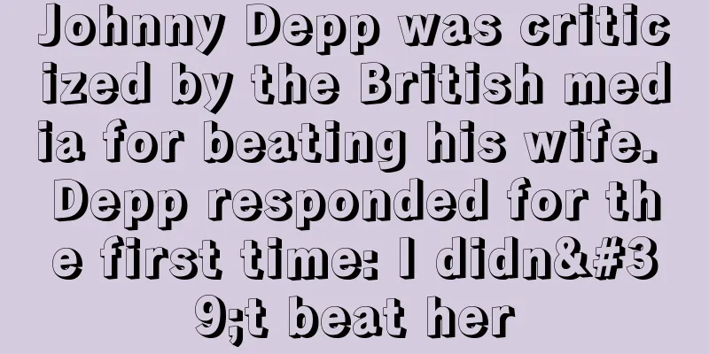 Johnny Depp was criticized by the British media for beating his wife. Depp responded for the first time: I didn't beat her