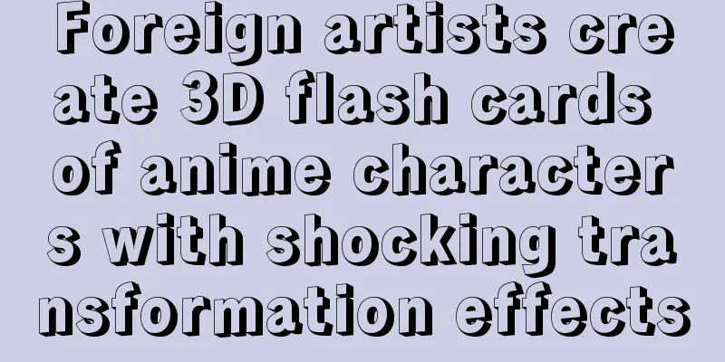 Foreign artists create 3D flash cards of anime characters with shocking transformation effects