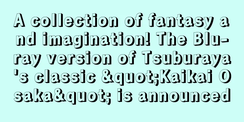 A collection of fantasy and imagination! The Blu-ray version of Tsuburaya's classic "Kaikai Osaka" is announced