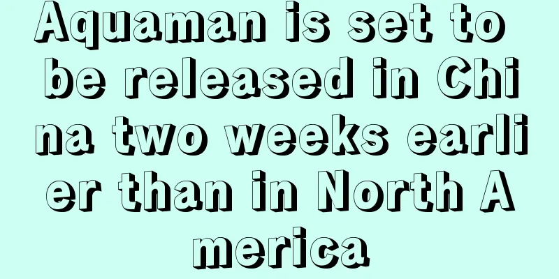 Aquaman is set to be released in China two weeks earlier than in North America