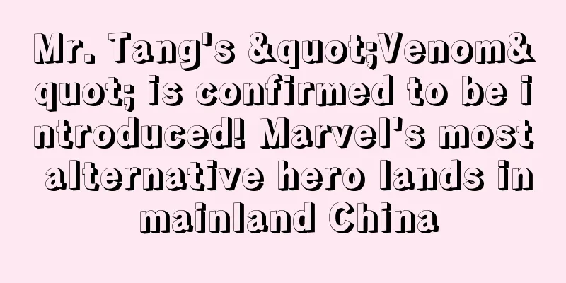Mr. Tang's "Venom" is confirmed to be introduced! Marvel's most alternative hero lands in mainland China