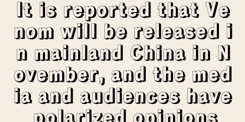 It is reported that Venom will be released in mainland China in November, and the media and audiences have polarized opinions
