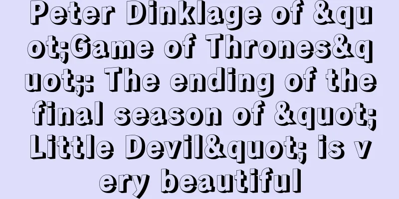 Peter Dinklage of "Game of Thrones": The ending of the final season of "Little Devil" is very beautiful