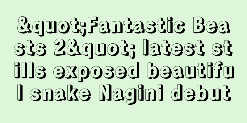 "Fantastic Beasts 2" latest stills exposed beautiful snake Nagini debut