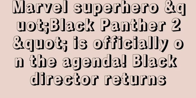 Marvel superhero "Black Panther 2" is officially on the agenda! Black director returns