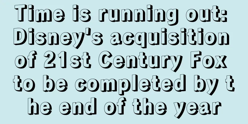 Time is running out: Disney's acquisition of 21st Century Fox to be completed by the end of the year