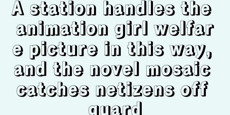 A station handles the animation girl welfare picture in this way, and the novel mosaic catches netizens off guard