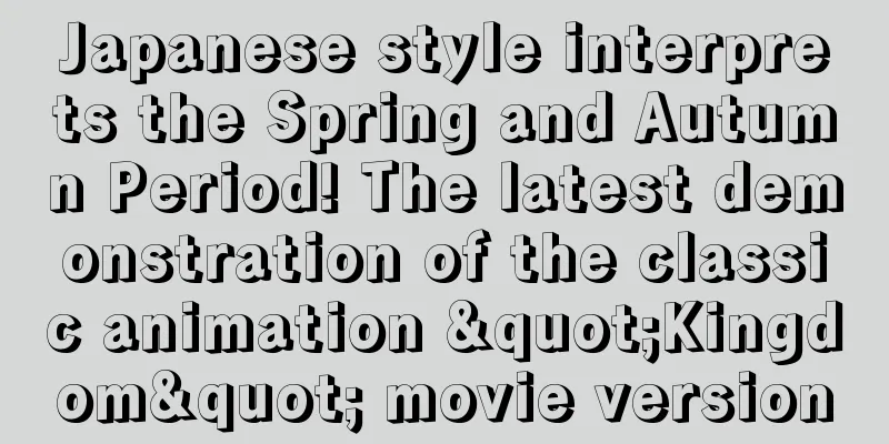 Japanese style interprets the Spring and Autumn Period! The latest demonstration of the classic animation "Kingdom" movie version
