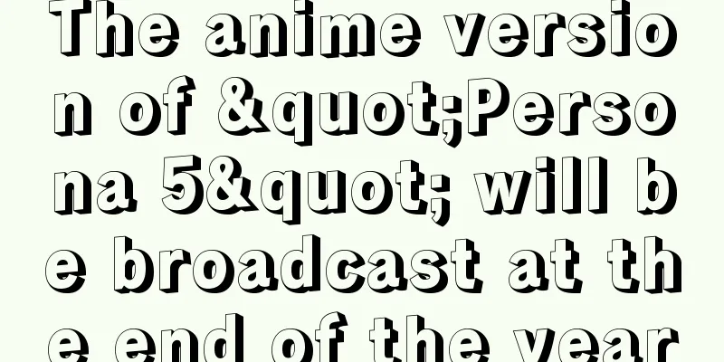 The anime version of "Persona 5" will be broadcast at the end of the year