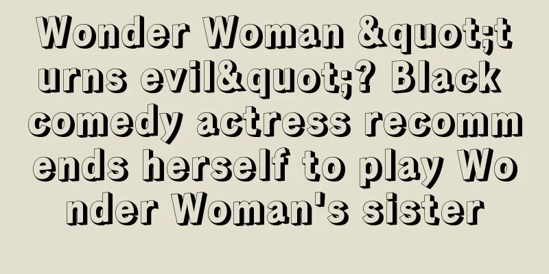 Wonder Woman "turns evil"? Black comedy actress recommends herself to play Wonder Woman's sister