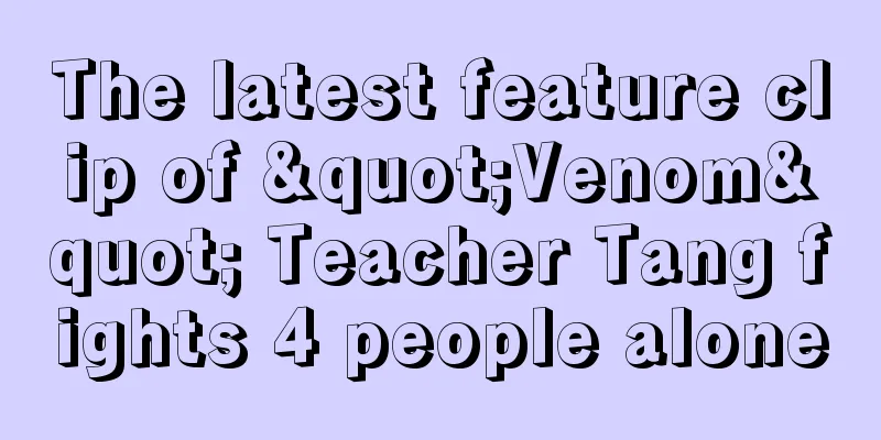 The latest feature clip of "Venom" Teacher Tang fights 4 people alone
