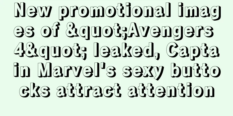 New promotional images of "Avengers 4" leaked, Captain Marvel's sexy buttocks attract attention
