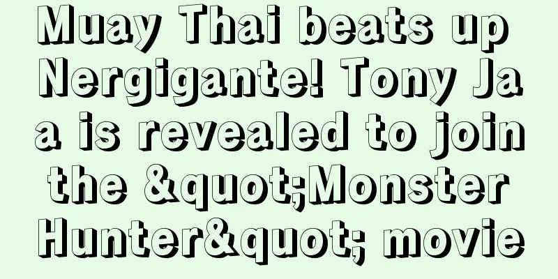Muay Thai beats up Nergigante! Tony Jaa is revealed to join the "Monster Hunter" movie