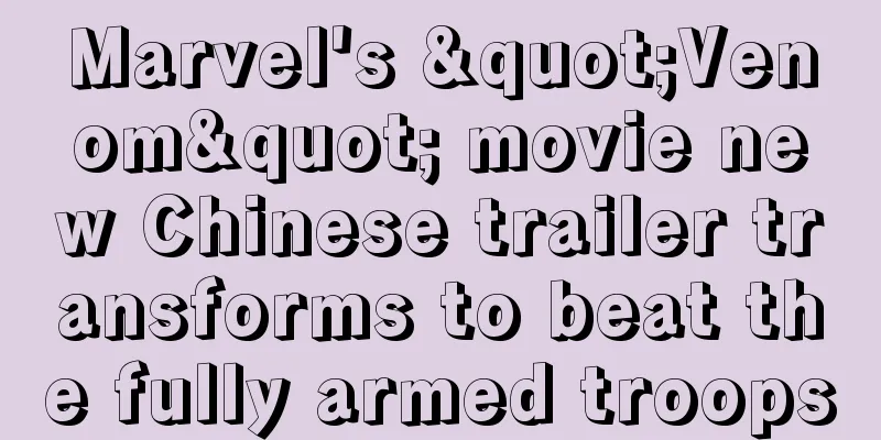 Marvel's "Venom" movie new Chinese trailer transforms to beat the fully armed troops
