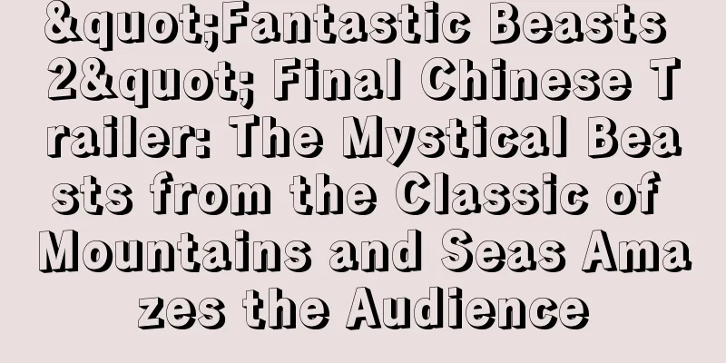 "Fantastic Beasts 2" Final Chinese Trailer: The Mystical Beasts from the Classic of Mountains and Seas Amazes the Audience