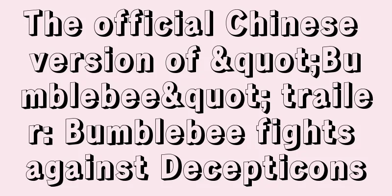 The official Chinese version of "Bumblebee" trailer: Bumblebee fights against Decepticons