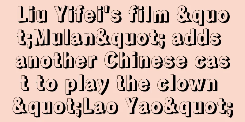Liu Yifei's film "Mulan" adds another Chinese cast to play the clown "Lao Yao"