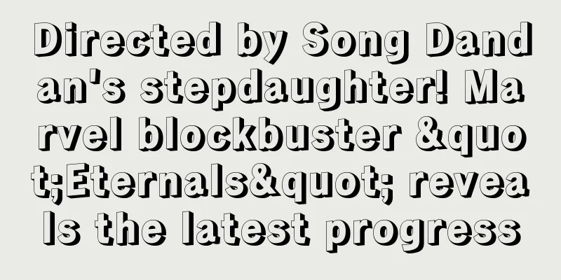 Directed by Song Dandan's stepdaughter! Marvel blockbuster "Eternals" reveals the latest progress