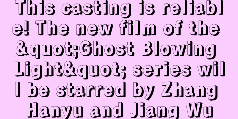 This casting is reliable! The new film of the "Ghost Blowing Light" series will be starred by Zhang Hanyu and Jiang Wu