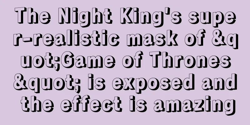 The Night King's super-realistic mask of "Game of Thrones" is exposed and the effect is amazing