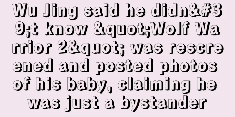 Wu Jing said he didn't know "Wolf Warrior 2" was rescreened and posted photos of his baby, claiming he was just a bystander