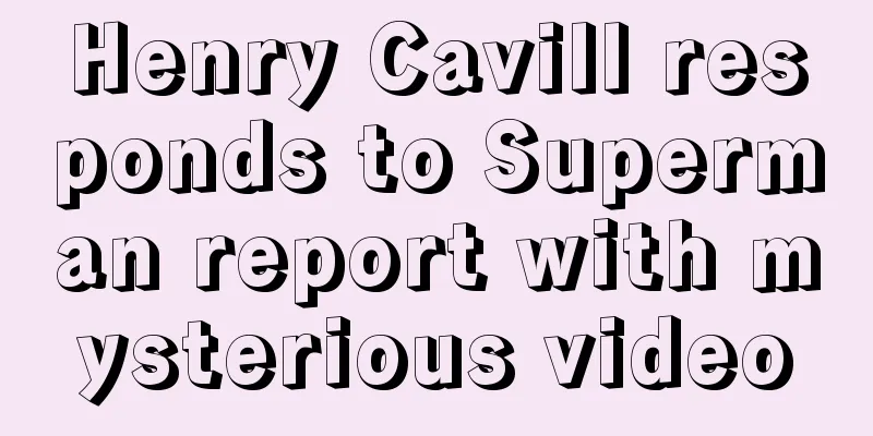 Henry Cavill responds to Superman report with mysterious video