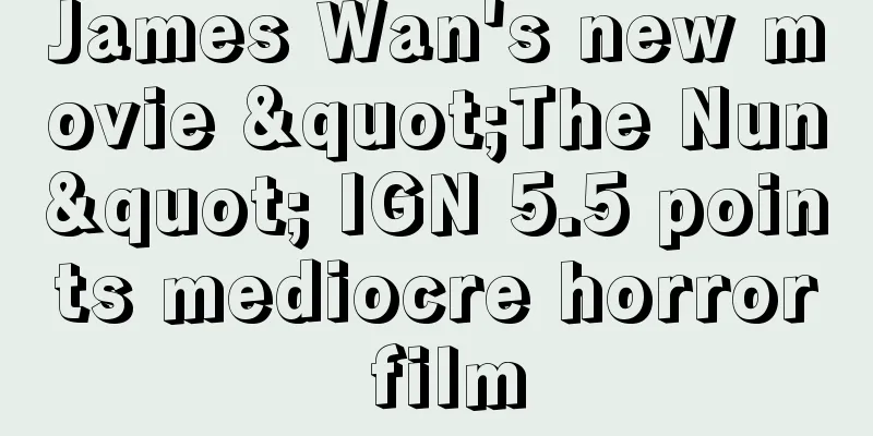 James Wan's new movie "The Nun" IGN 5.5 points mediocre horror film