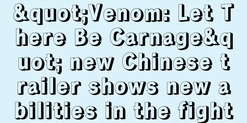 "Venom: Let There Be Carnage" new Chinese trailer shows new abilities in the fight