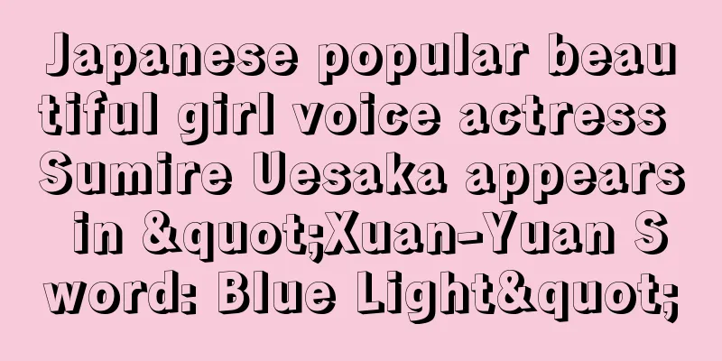 Japanese popular beautiful girl voice actress Sumire Uesaka appears in "Xuan-Yuan Sword: Blue Light"