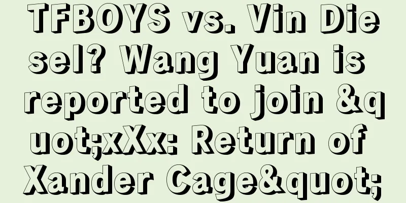 TFBOYS vs. Vin Diesel? Wang Yuan is reported to join "xXx: Return of Xander Cage"