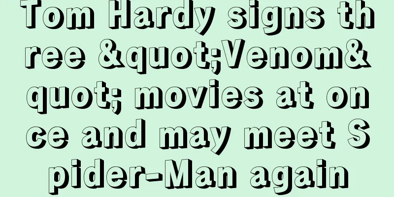 Tom Hardy signs three "Venom" movies at once and may meet Spider-Man again