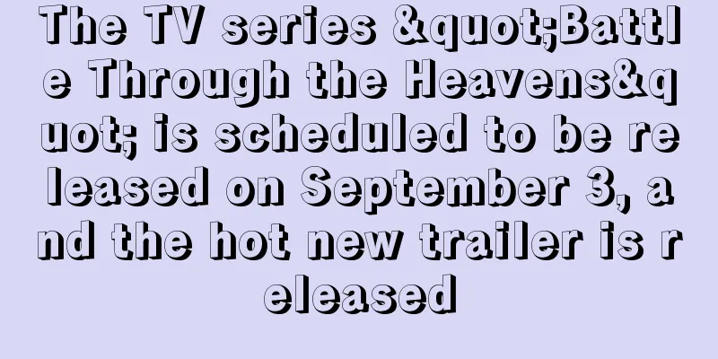 The TV series "Battle Through the Heavens" is scheduled to be released on September 3, and the hot new trailer is released