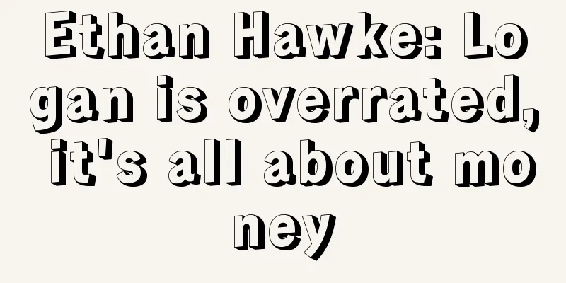Ethan Hawke: Logan is overrated, it's all about money