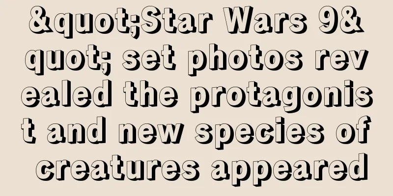 "Star Wars 9" set photos revealed the protagonist and new species of creatures appeared