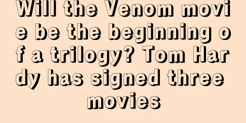 Will the Venom movie be the beginning of a trilogy? Tom Hardy has signed three movies