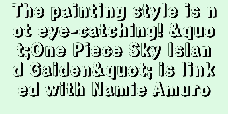 The painting style is not eye-catching! "One Piece Sky Island Gaiden" is linked with Namie Amuro