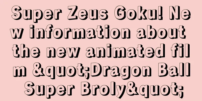 Super Zeus Goku! New information about the new animated film "Dragon Ball Super Broly"