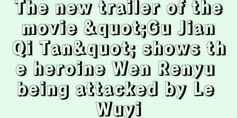 The new trailer of the movie "Gu Jian Qi Tan" shows the heroine Wen Renyu being attacked by Le Wuyi