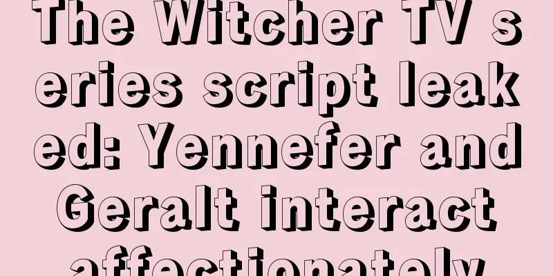 The Witcher TV series script leaked: Yennefer and Geralt interact affectionately