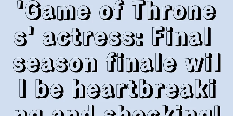 'Game of Thrones' actress: Final season finale will be heartbreaking and shocking!
